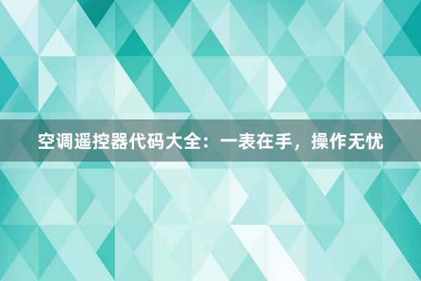 空调遥控器代码大全：一表在手，操作无忧