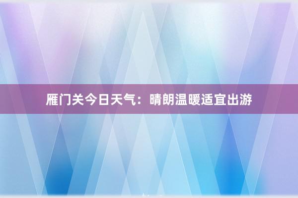 雁门关今日天气：晴朗温暖适宜出游