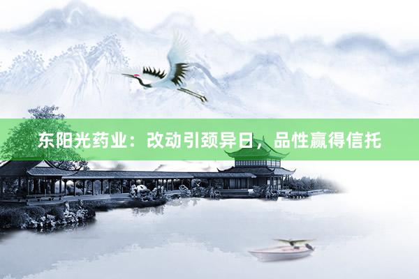 东阳光药业：改动引颈异日，品性赢得信托