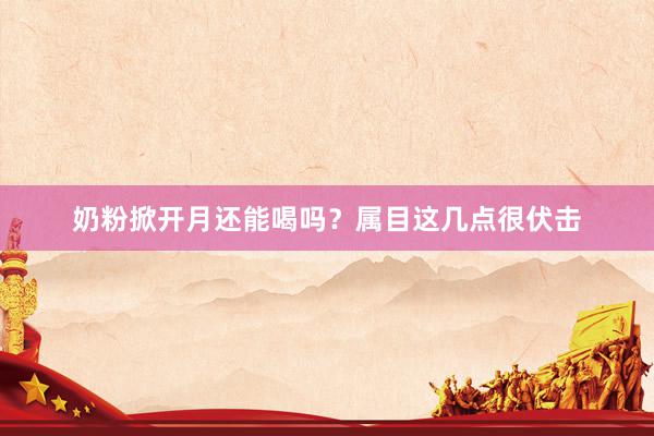 奶粉掀开月还能喝吗？属目这几点很伏击